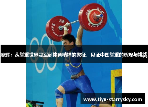 廖辉：从举重世界冠军到体育精神的象征，见证中国举重的辉煌与挑战