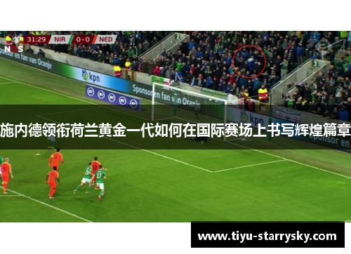 施内德领衔荷兰黄金一代如何在国际赛场上书写辉煌篇章