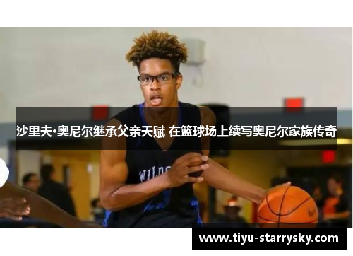 沙里夫·奥尼尔继承父亲天赋 在篮球场上续写奥尼尔家族传奇