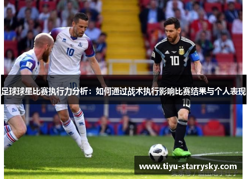 足球球星比赛执行力分析：如何通过战术执行影响比赛结果与个人表现