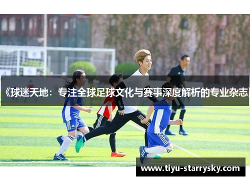 《球迷天地：专注全球足球文化与赛事深度解析的专业杂志》