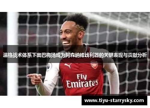 温格战术体系下奥巴梅扬成为阿森纳锋线利器的关键表现与贡献分析