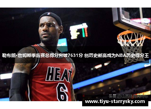 勒布朗·詹姆斯季后赛总得分突破7631分 创历史新高成为NBA历史得分王