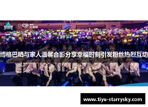 博格巴晒与家人温馨合影分享幸福时刻引发粉丝热烈互动