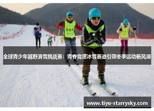 全球青少年越野滑雪挑战赛：青春竞速冰雪赛道引领冬季运动新风潮
