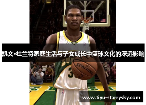 凯文·杜兰特家庭生活与子女成长中篮球文化的深远影响