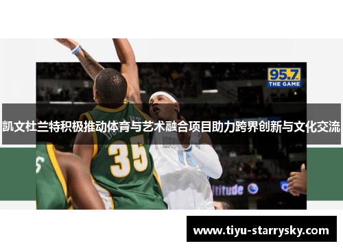 凯文杜兰特积极推动体育与艺术融合项目助力跨界创新与文化交流