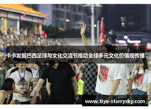 卡卡发起巴西足球与文化交流节推动全球多元文化价值观传播