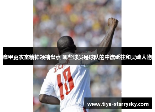意甲更衣室精神领袖盘点 哪些球员是球队的中流砥柱和灵魂人物