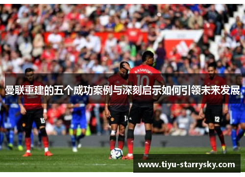 曼联重建的五个成功案例与深刻启示如何引领未来发展