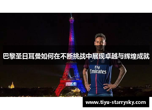 巴黎圣日耳曼如何在不断挑战中展现卓越与辉煌成就