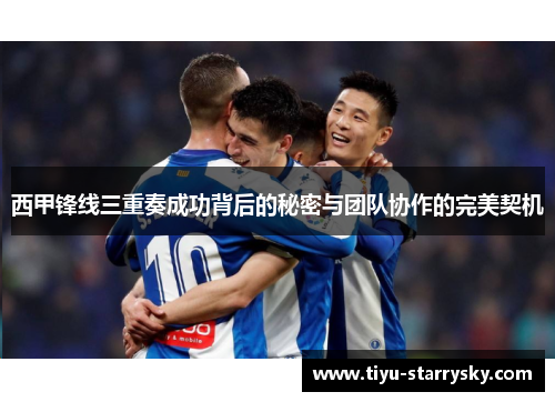 西甲锋线三重奏成功背后的秘密与团队协作的完美契机