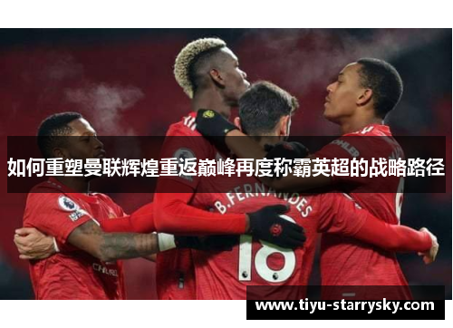 如何重塑曼联辉煌重返巅峰再度称霸英超的战略路径