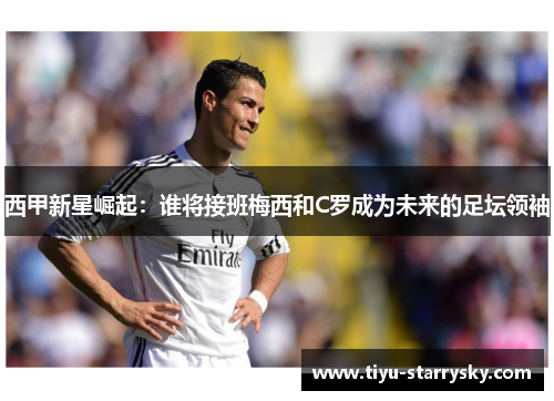 西甲新星崛起：谁将接班梅西和C罗成为未来的足坛领袖