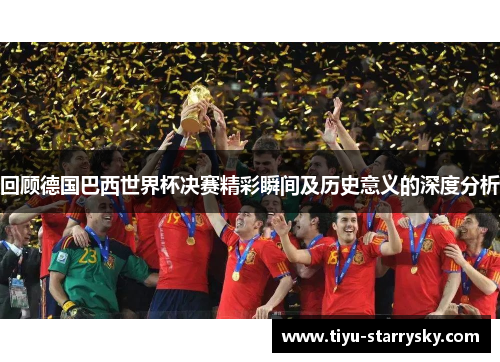 回顾德国巴西世界杯决赛精彩瞬间及历史意义的深度分析