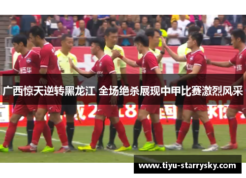 广西惊天逆转黑龙江 全场绝杀展现中甲比赛激烈风采