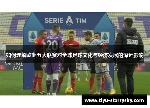 如何理解欧洲五大联赛对全球足球文化与经济发展的深远影响