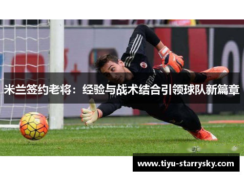 米兰签约老将：经验与战术结合引领球队新篇章