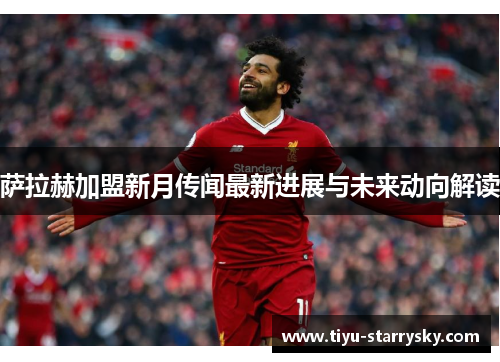 萨拉赫加盟新月传闻最新进展与未来动向解读